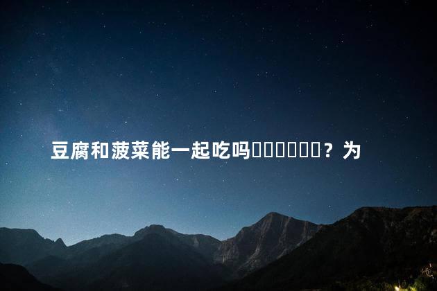 豆腐和菠菜能一起吃吗？为什么？